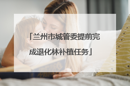 兰州市城管委提前完成退化林补植任务